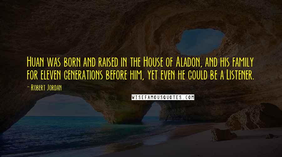 Robert Jordan Quotes: Huan was born and raised in the House of Aladon, and his family for eleven generations before him, yet even he could be a Listener.
