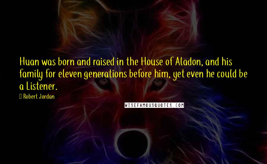 Robert Jordan Quotes: Huan was born and raised in the House of Aladon, and his family for eleven generations before him, yet even he could be a Listener.