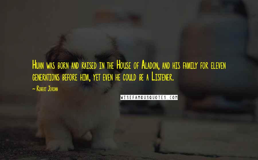 Robert Jordan Quotes: Huan was born and raised in the House of Aladon, and his family for eleven generations before him, yet even he could be a Listener.