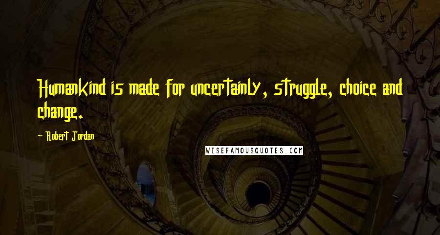 Robert Jordan Quotes: Humankind is made for uncertainly, struggle, choice and change.