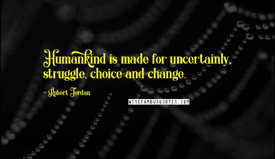 Robert Jordan Quotes: Humankind is made for uncertainly, struggle, choice and change.