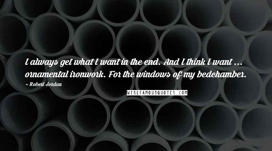 Robert Jordan Quotes: I always get what I want in the end. And I think I want ... ornamental ironwork. For the windows of my bedchamber.