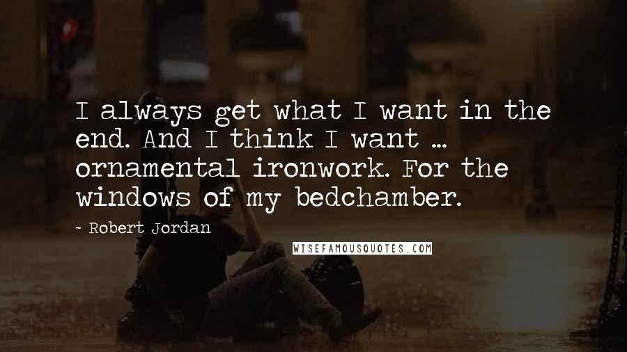 Robert Jordan Quotes: I always get what I want in the end. And I think I want ... ornamental ironwork. For the windows of my bedchamber.