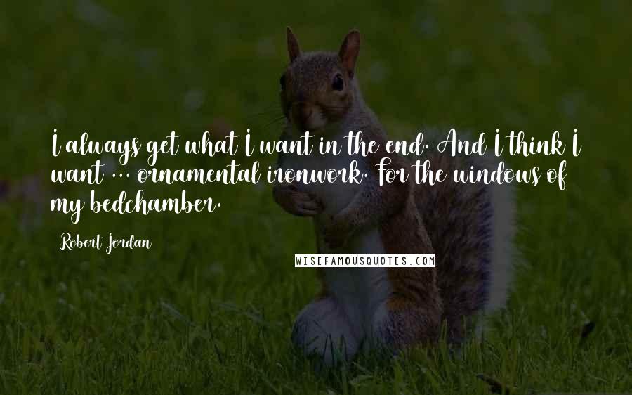 Robert Jordan Quotes: I always get what I want in the end. And I think I want ... ornamental ironwork. For the windows of my bedchamber.