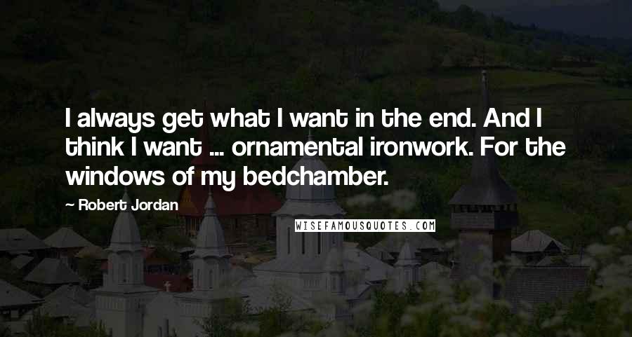 Robert Jordan Quotes: I always get what I want in the end. And I think I want ... ornamental ironwork. For the windows of my bedchamber.