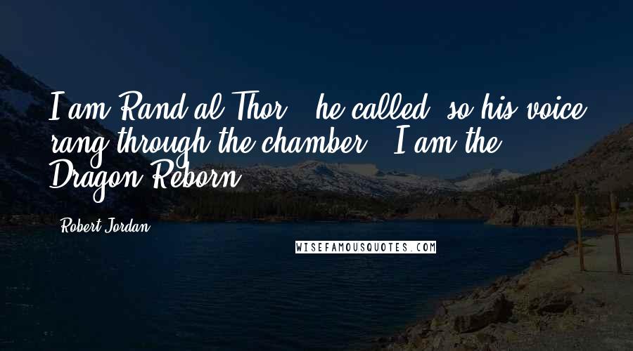 Robert Jordan Quotes: I am Rand al'Thor!" he called, so his voice rang through the chamber. "I am the Dragon Reborn!