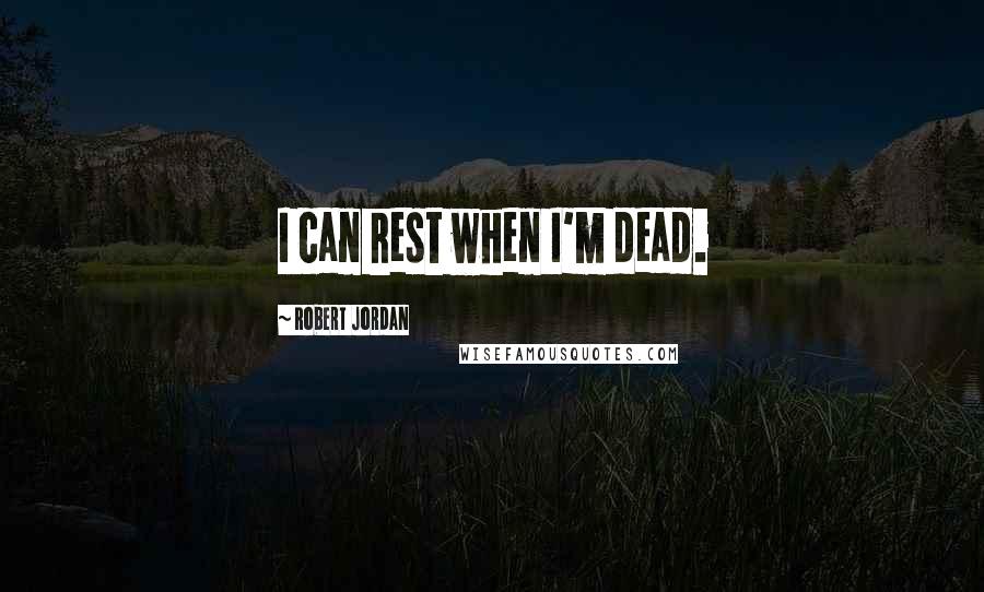 Robert Jordan Quotes: I can rest when I'm dead.