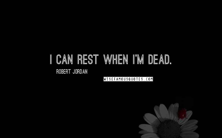 Robert Jordan Quotes: I can rest when I'm dead.