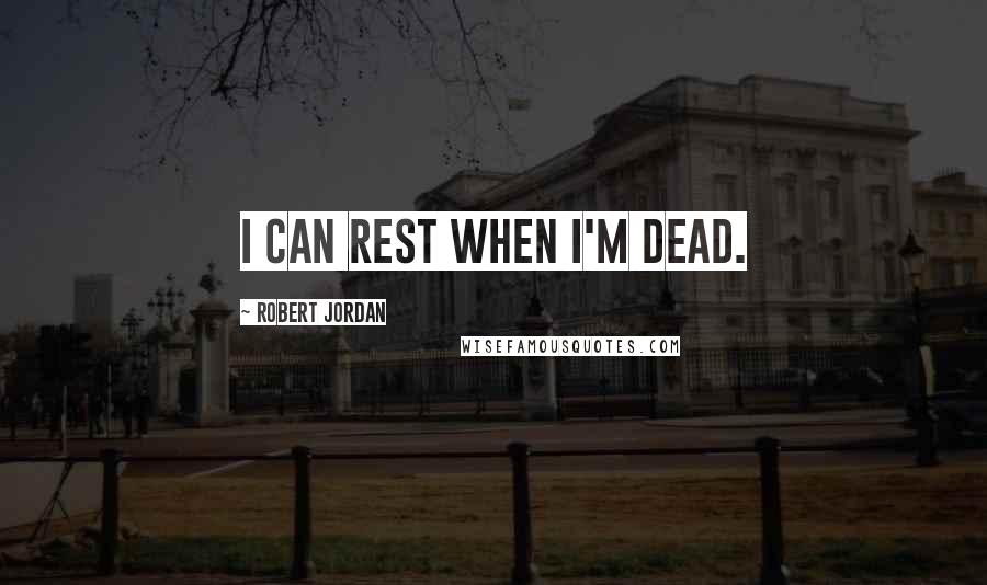 Robert Jordan Quotes: I can rest when I'm dead.