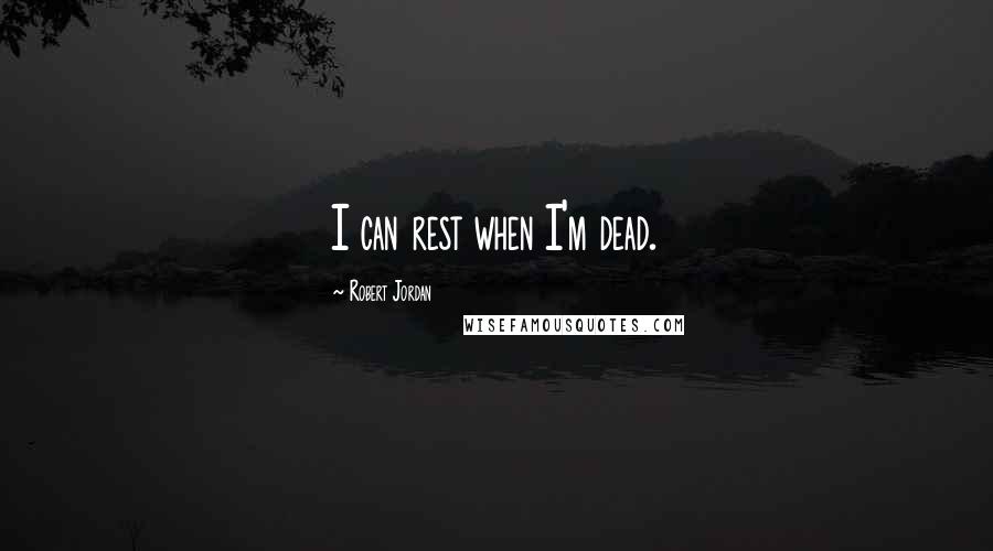 Robert Jordan Quotes: I can rest when I'm dead.