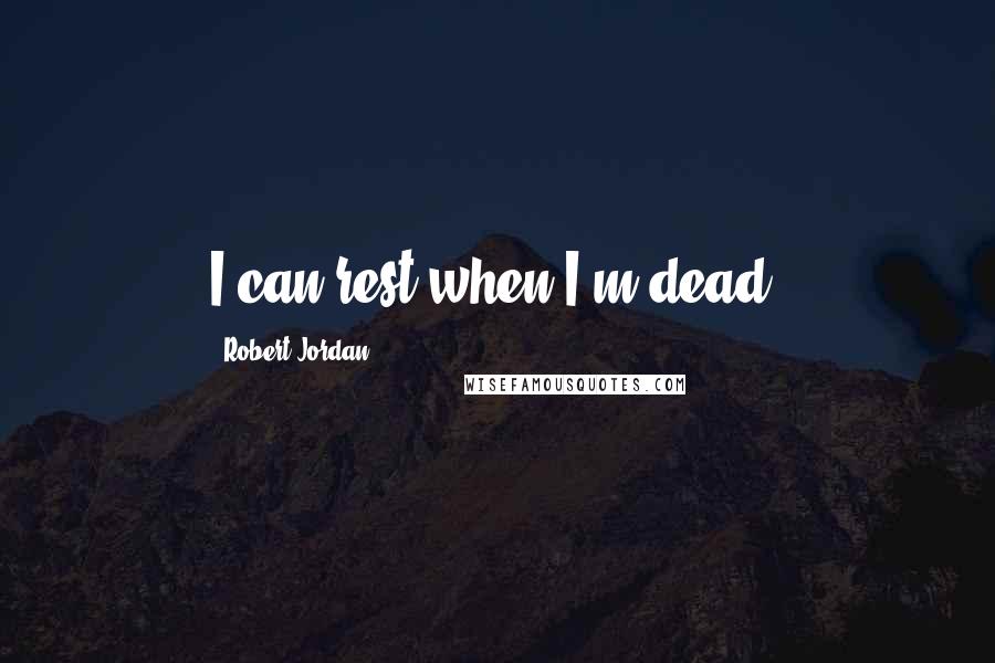 Robert Jordan Quotes: I can rest when I'm dead.