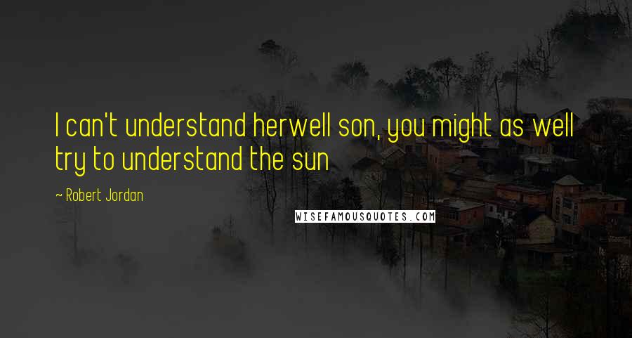 Robert Jordan Quotes: I can't understand herwell son, you might as well try to understand the sun