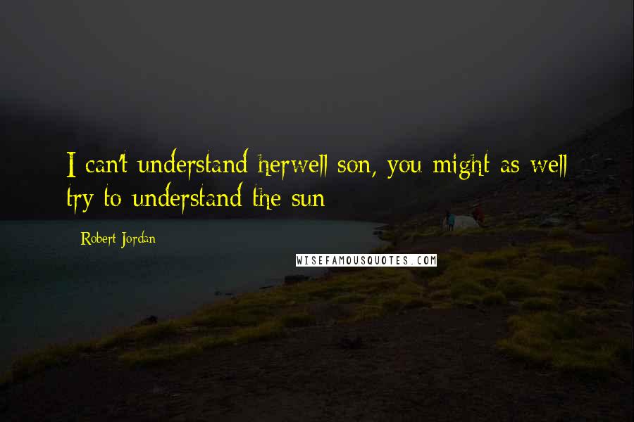 Robert Jordan Quotes: I can't understand herwell son, you might as well try to understand the sun