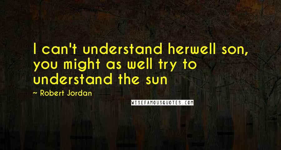 Robert Jordan Quotes: I can't understand herwell son, you might as well try to understand the sun