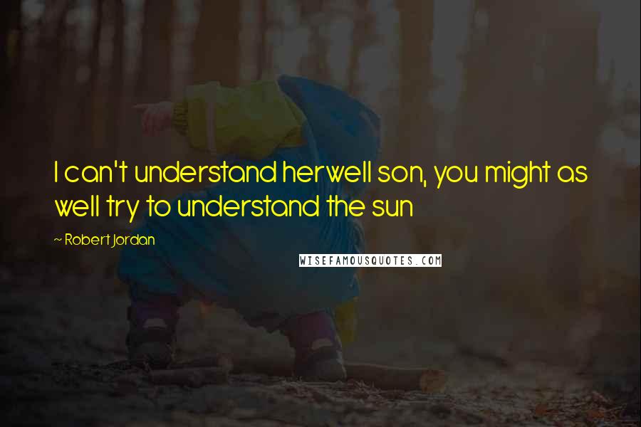 Robert Jordan Quotes: I can't understand herwell son, you might as well try to understand the sun