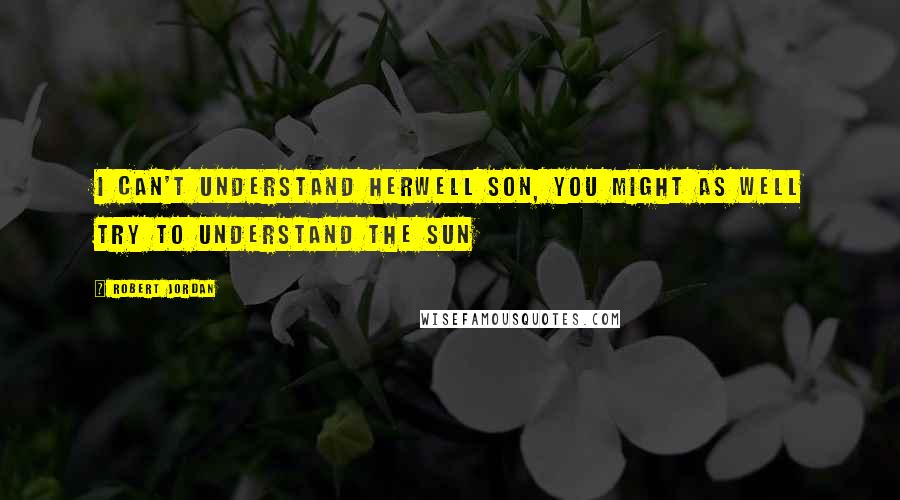 Robert Jordan Quotes: I can't understand herwell son, you might as well try to understand the sun