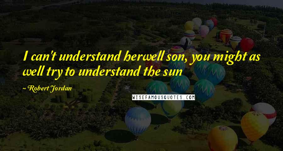 Robert Jordan Quotes: I can't understand herwell son, you might as well try to understand the sun