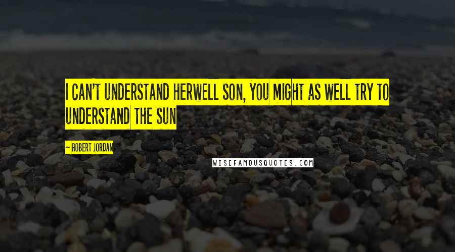 Robert Jordan Quotes: I can't understand herwell son, you might as well try to understand the sun