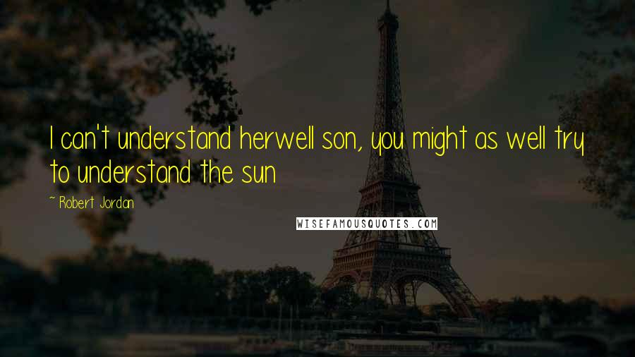Robert Jordan Quotes: I can't understand herwell son, you might as well try to understand the sun