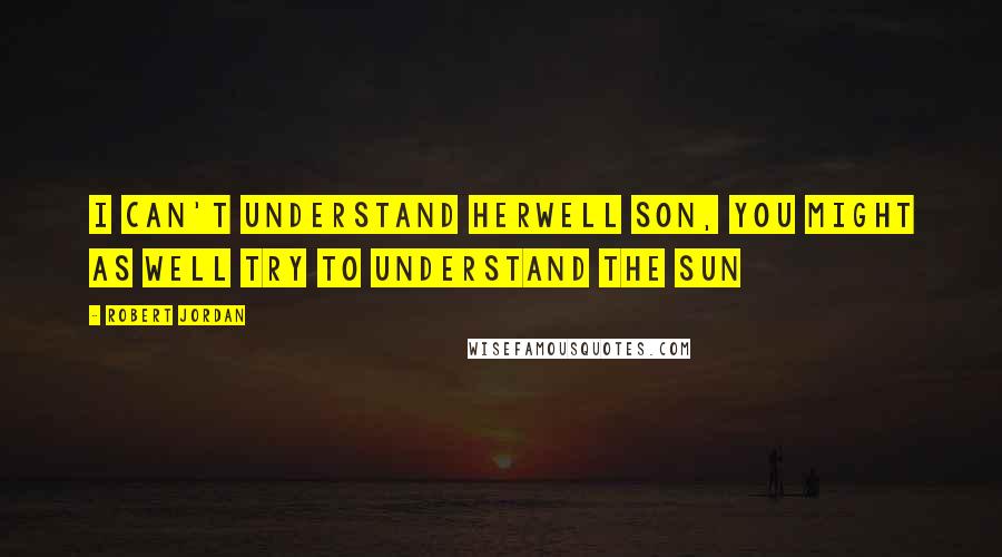 Robert Jordan Quotes: I can't understand herwell son, you might as well try to understand the sun