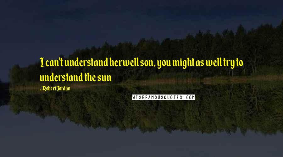 Robert Jordan Quotes: I can't understand herwell son, you might as well try to understand the sun