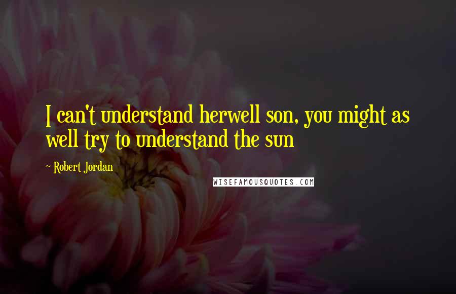 Robert Jordan Quotes: I can't understand herwell son, you might as well try to understand the sun