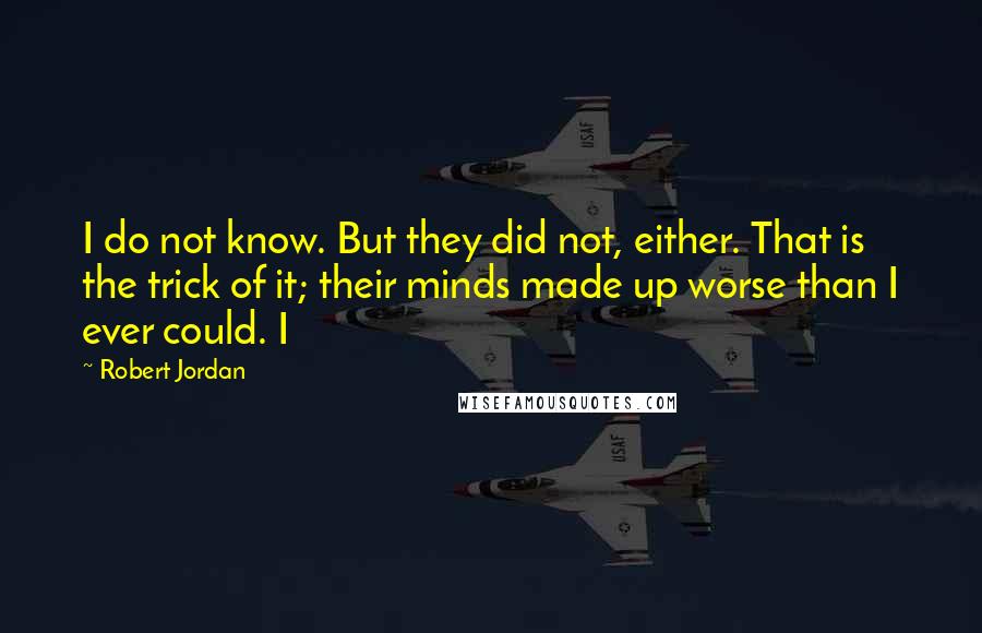 Robert Jordan Quotes: I do not know. But they did not, either. That is the trick of it; their minds made up worse than I ever could. I