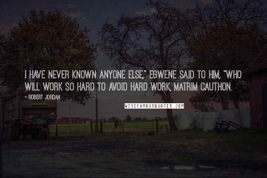 Robert Jordan Quotes: I have never known anyone else," Egwene said to him, "who will work so hard to avoid hard work, Matrim Cauthon.