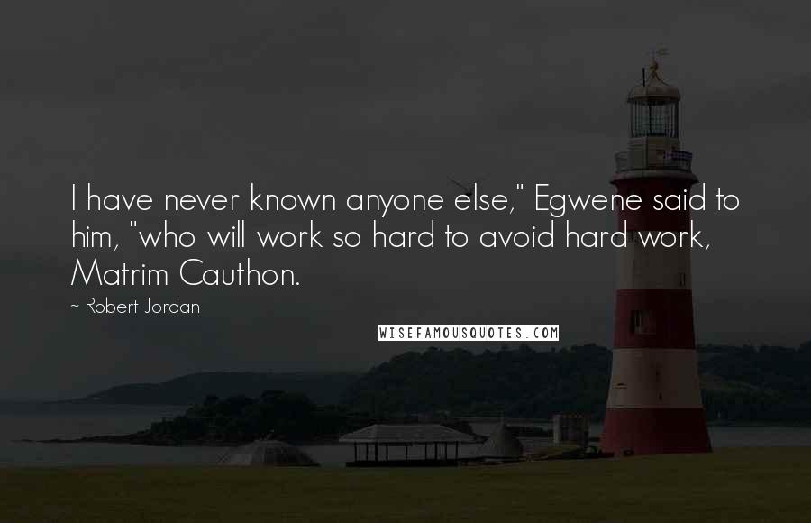 Robert Jordan Quotes: I have never known anyone else," Egwene said to him, "who will work so hard to avoid hard work, Matrim Cauthon.