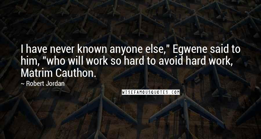 Robert Jordan Quotes: I have never known anyone else," Egwene said to him, "who will work so hard to avoid hard work, Matrim Cauthon.