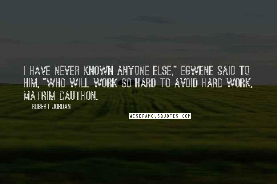 Robert Jordan Quotes: I have never known anyone else," Egwene said to him, "who will work so hard to avoid hard work, Matrim Cauthon.