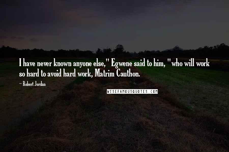 Robert Jordan Quotes: I have never known anyone else," Egwene said to him, "who will work so hard to avoid hard work, Matrim Cauthon.