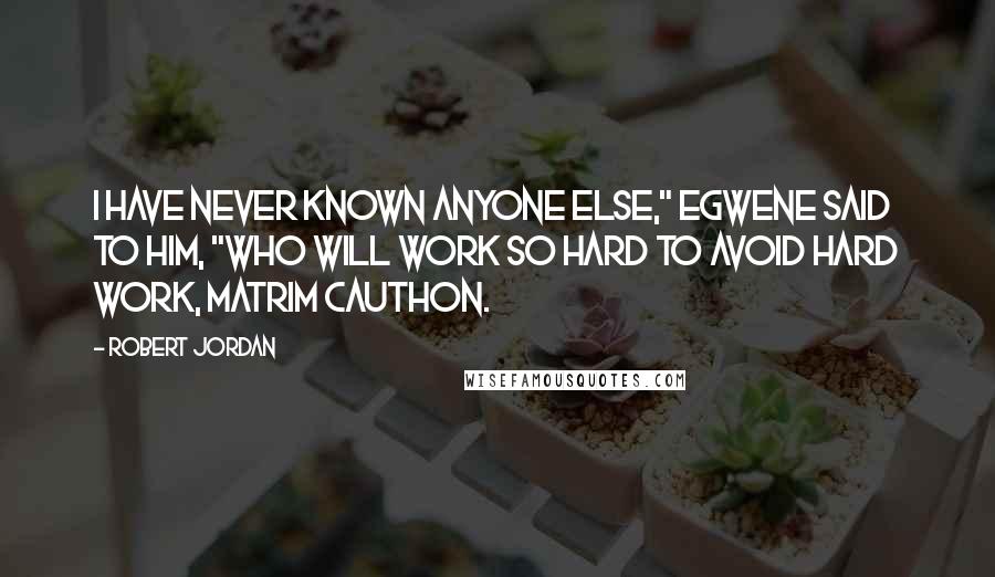 Robert Jordan Quotes: I have never known anyone else," Egwene said to him, "who will work so hard to avoid hard work, Matrim Cauthon.