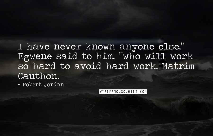 Robert Jordan Quotes: I have never known anyone else," Egwene said to him, "who will work so hard to avoid hard work, Matrim Cauthon.