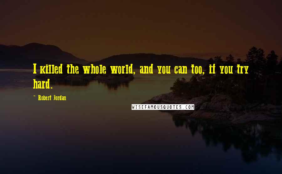 Robert Jordan Quotes: I killed the whole world, and you can too, if you try hard.