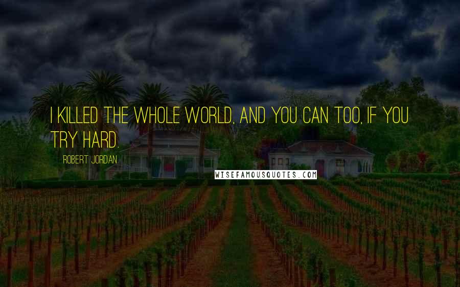 Robert Jordan Quotes: I killed the whole world, and you can too, if you try hard.