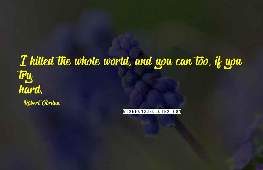 Robert Jordan Quotes: I killed the whole world, and you can too, if you try hard.