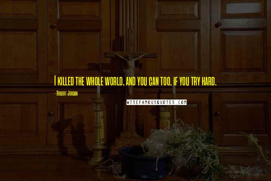 Robert Jordan Quotes: I killed the whole world, and you can too, if you try hard.