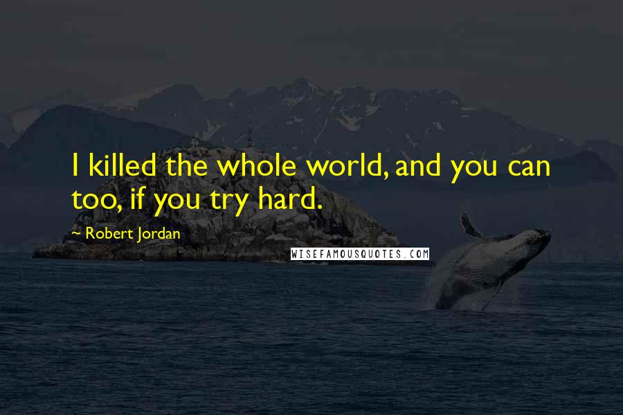 Robert Jordan Quotes: I killed the whole world, and you can too, if you try hard.