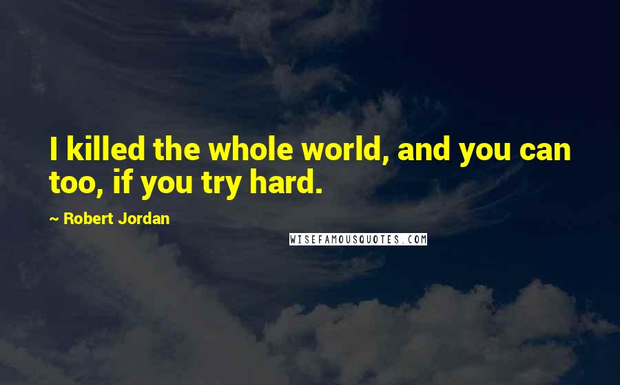 Robert Jordan Quotes: I killed the whole world, and you can too, if you try hard.