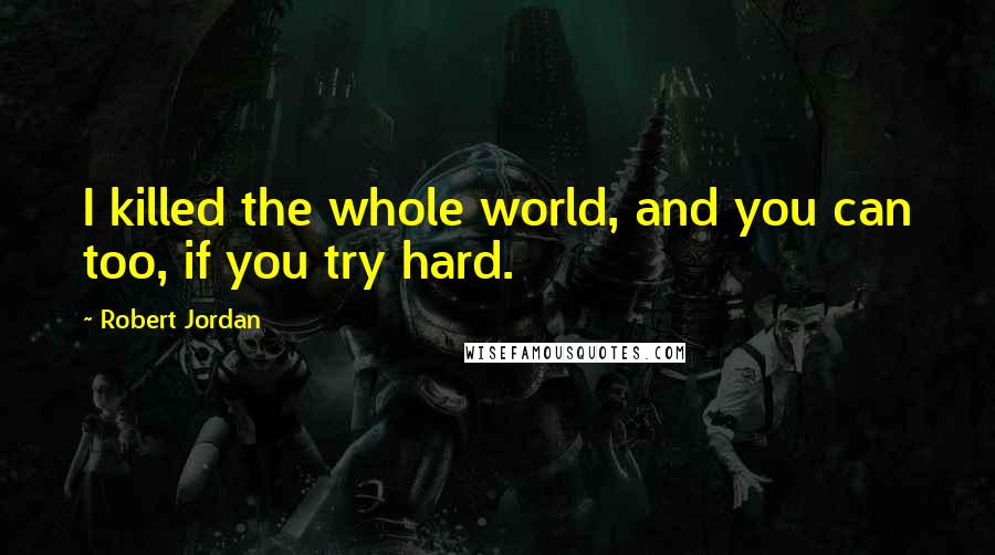 Robert Jordan Quotes: I killed the whole world, and you can too, if you try hard.