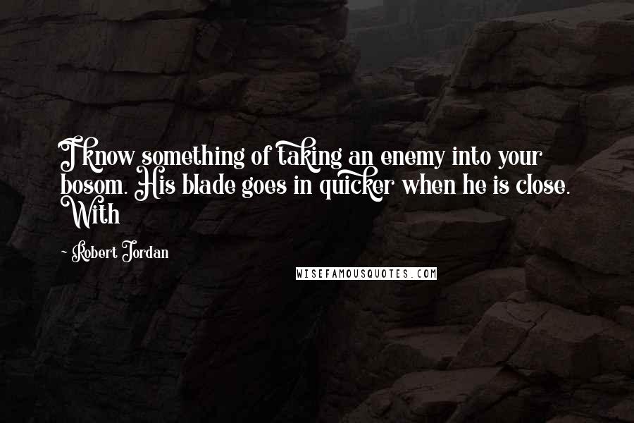 Robert Jordan Quotes: I know something of taking an enemy into your bosom. His blade goes in quicker when he is close. With