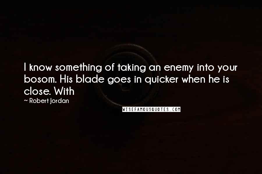 Robert Jordan Quotes: I know something of taking an enemy into your bosom. His blade goes in quicker when he is close. With