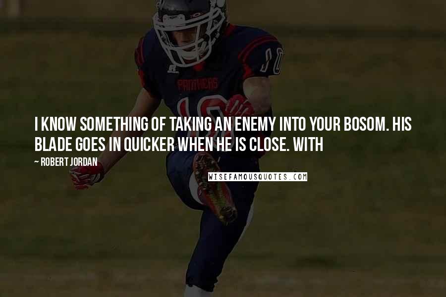 Robert Jordan Quotes: I know something of taking an enemy into your bosom. His blade goes in quicker when he is close. With