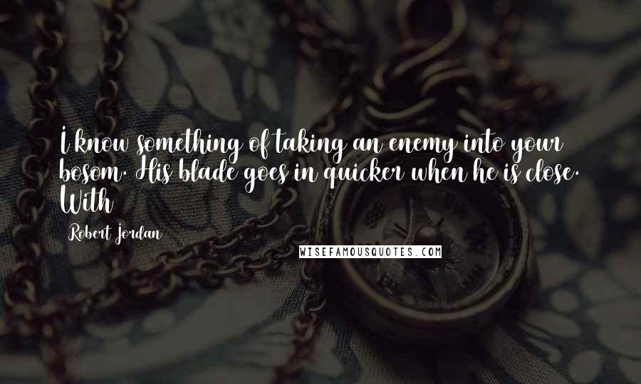 Robert Jordan Quotes: I know something of taking an enemy into your bosom. His blade goes in quicker when he is close. With
