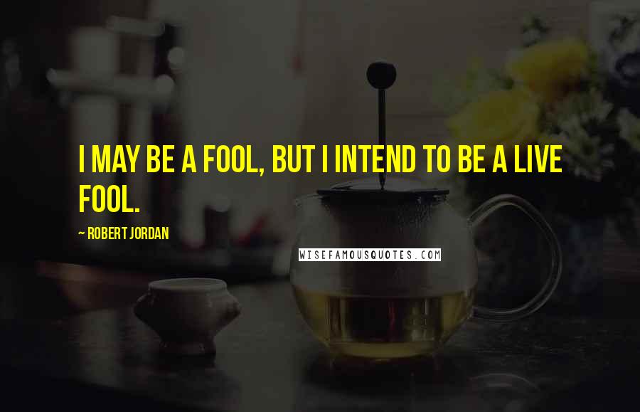 Robert Jordan Quotes: I may be a fool, but I intend to be a live fool.