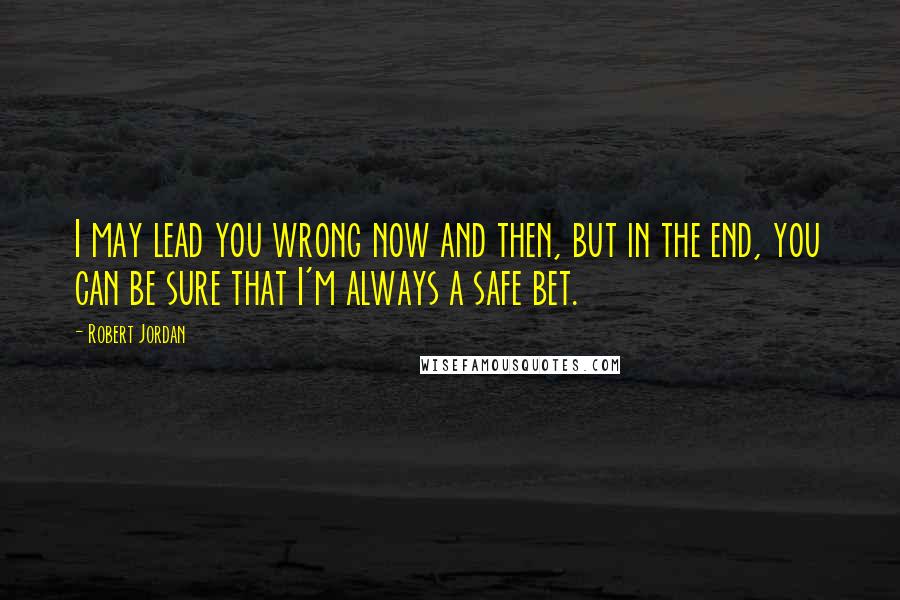 Robert Jordan Quotes: I may lead you wrong now and then, but in the end, you can be sure that I'm always a safe bet.