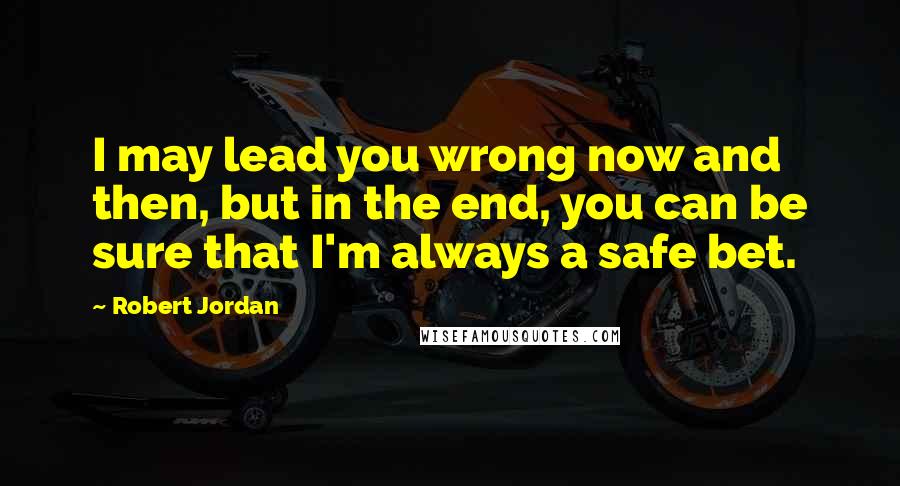 Robert Jordan Quotes: I may lead you wrong now and then, but in the end, you can be sure that I'm always a safe bet.