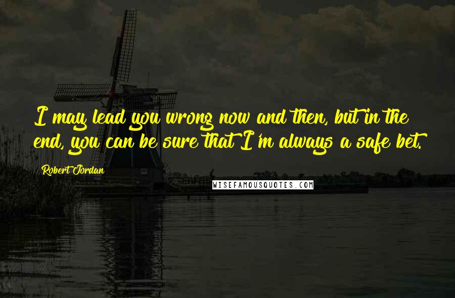 Robert Jordan Quotes: I may lead you wrong now and then, but in the end, you can be sure that I'm always a safe bet.