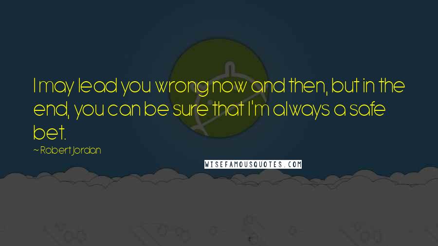 Robert Jordan Quotes: I may lead you wrong now and then, but in the end, you can be sure that I'm always a safe bet.